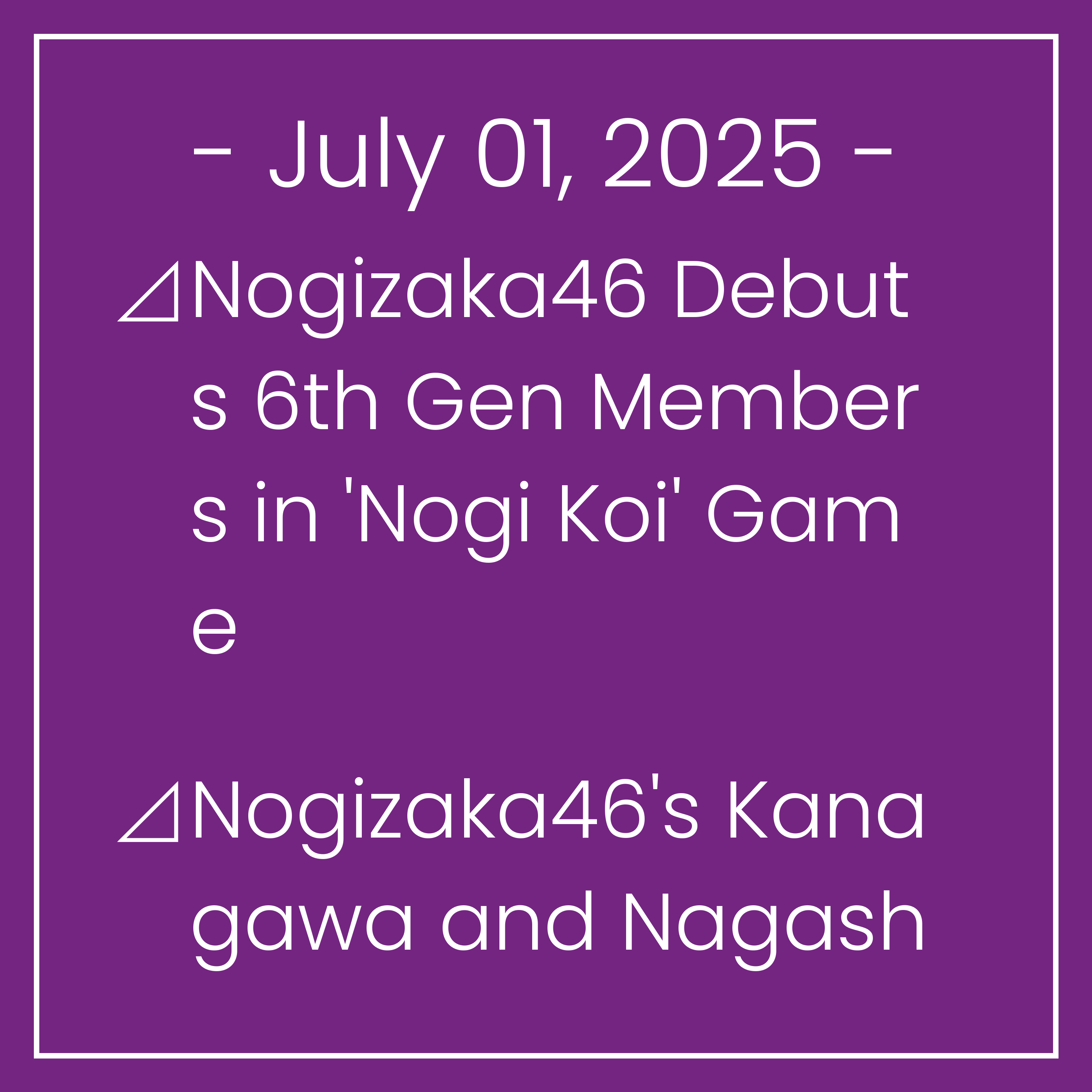 Nogizaka News July 01⊿Nogizaka46 Debuts 6th Gen Members in 'Nogi Koi' Game⊿Nogizaka46's Kanagawa and Nagashima Celebrate Hometown in New Tour⊿Nogizaka46 to Perform at Summer Music …