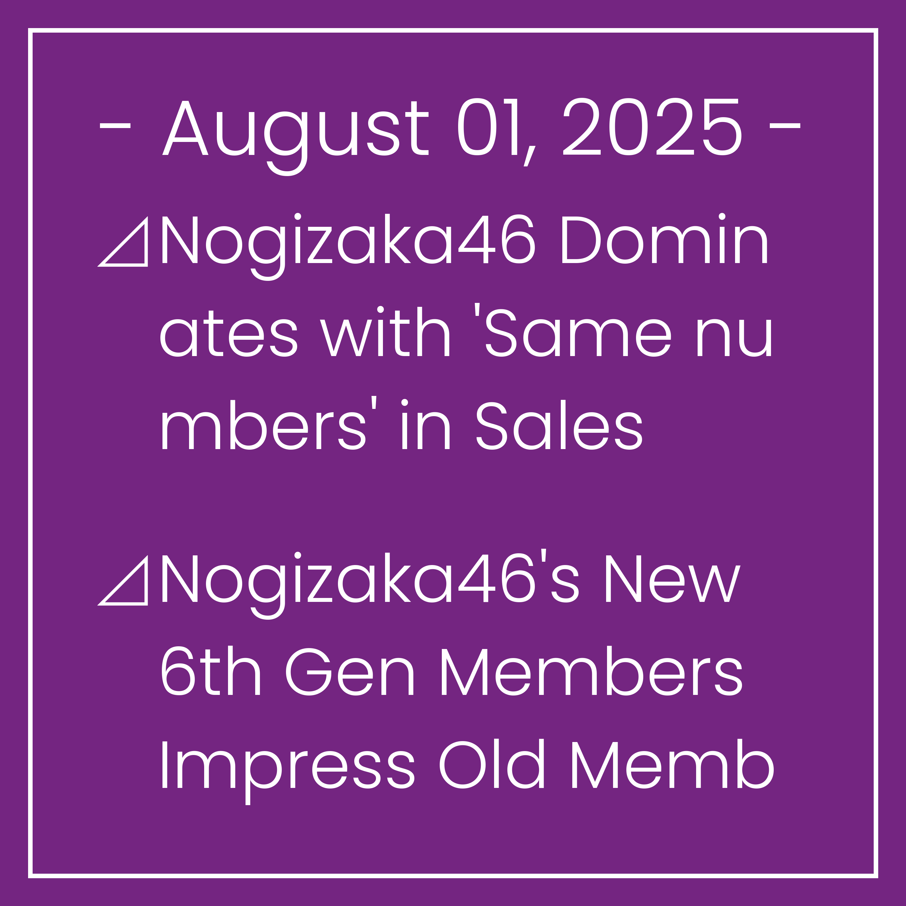 Nogizaka News August 01⊿Nogizaka46 Dominates with 'Same numbers' in Sales⊿Nogizaka46's New 6th Gen Members Impress Old Members⊿Nogizaka46’s Mao Ioki Shares Behind-the-Scenes of New…