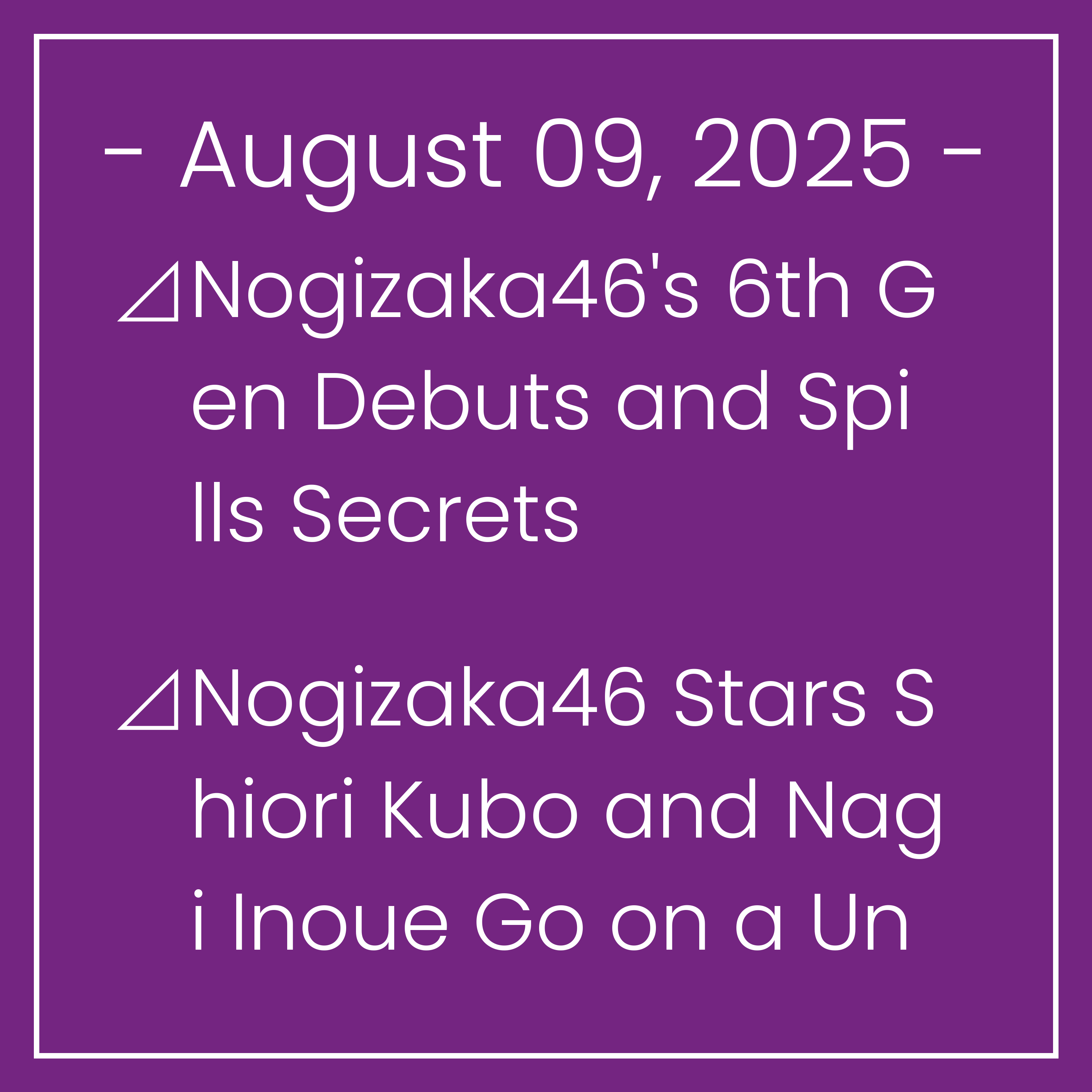 Nogizaka News August 09⊿Nogizaka46's 6th Gen Debuts and Spills Secrets⊿Nogizaka46 Stars Shiori Kubo and Nagi Inoue Go on a Unique Getaway⊿Nogizaka46 Members Share Feelings on Gradu…
