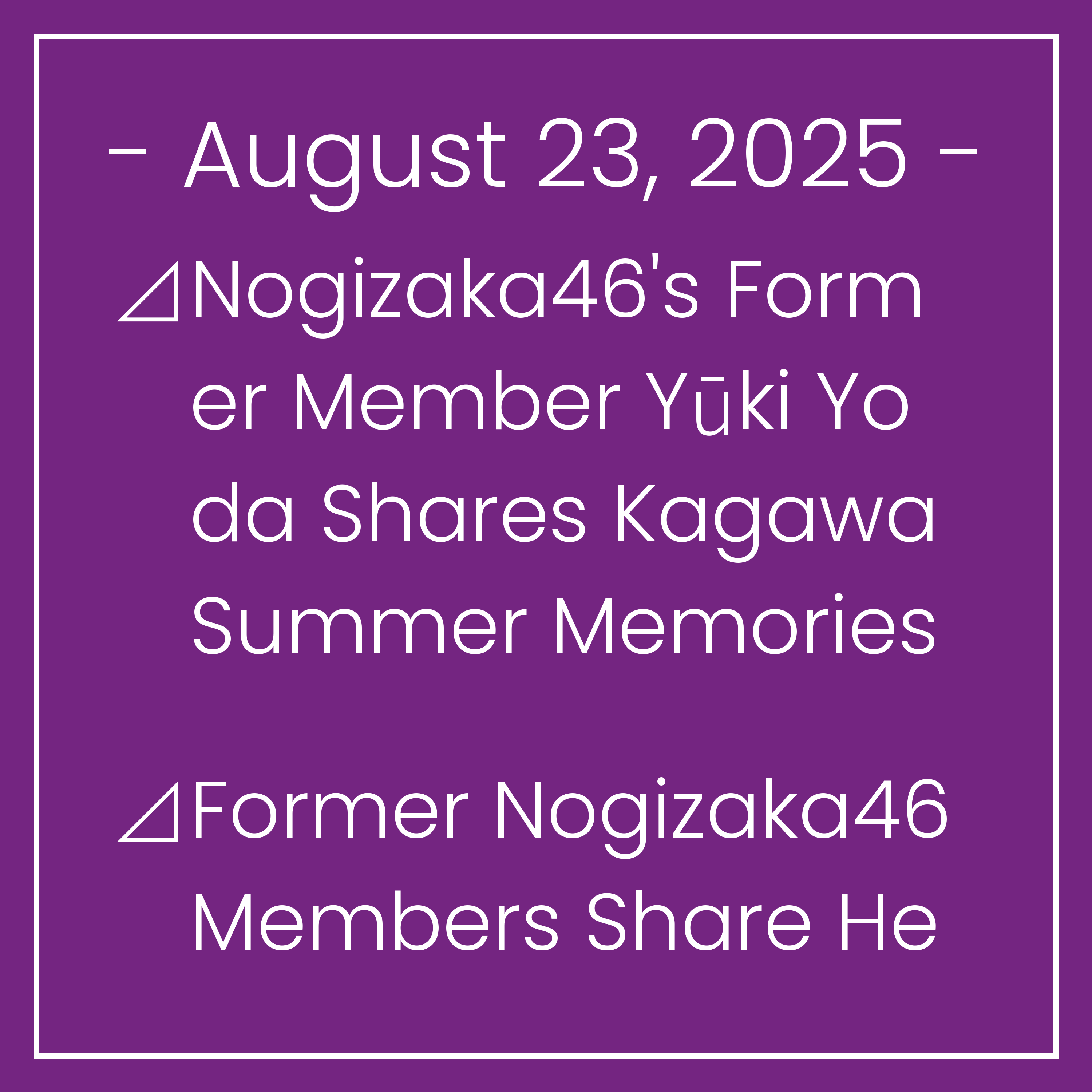 Nogizaka News August 23⊿Nogizaka46's Former Member Yūki Yoda Shares Kagawa Summer Memories⊿Former Nogizaka46 Members Share Heartwarming Friendships⊿Nogizaka46's Tsutsui Showcases M…