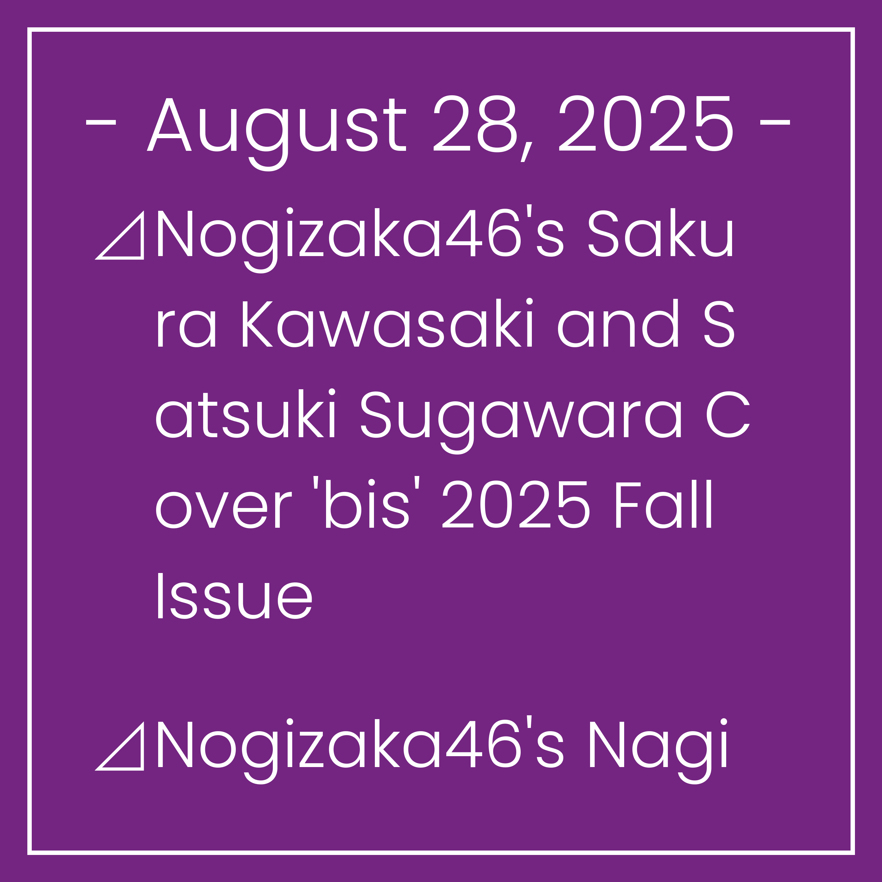 Nogizaka News August 28⊿Nogizaka46's Sakura Kawasaki and Satsuki Sugawara Cover 'bis' 2025 Fall Issue⊿Nogizaka46's Nagi Inoue Graces 'Weekly Shonen Sunday' Cover⊿Nogizaka46's Aya O…