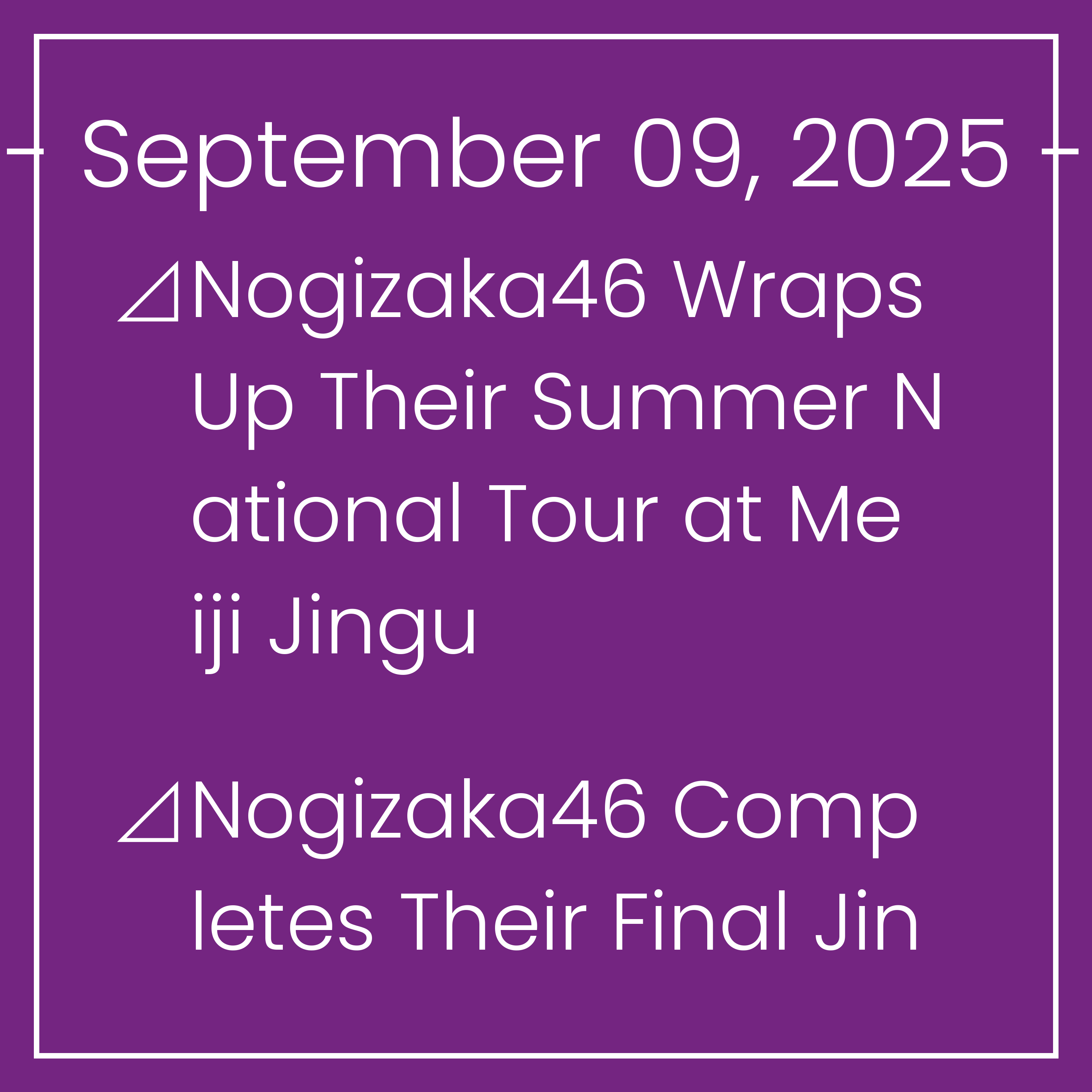 Nogizaka News September 09⊿Nogizaka46 Wraps Up Their Summer National Tour at Meiji Jingu⊿Nogizaka46 Completes Their Final Jingu Stadium Show⊿Nogizaka46 Wraps Up Summer 2025 Tour at…