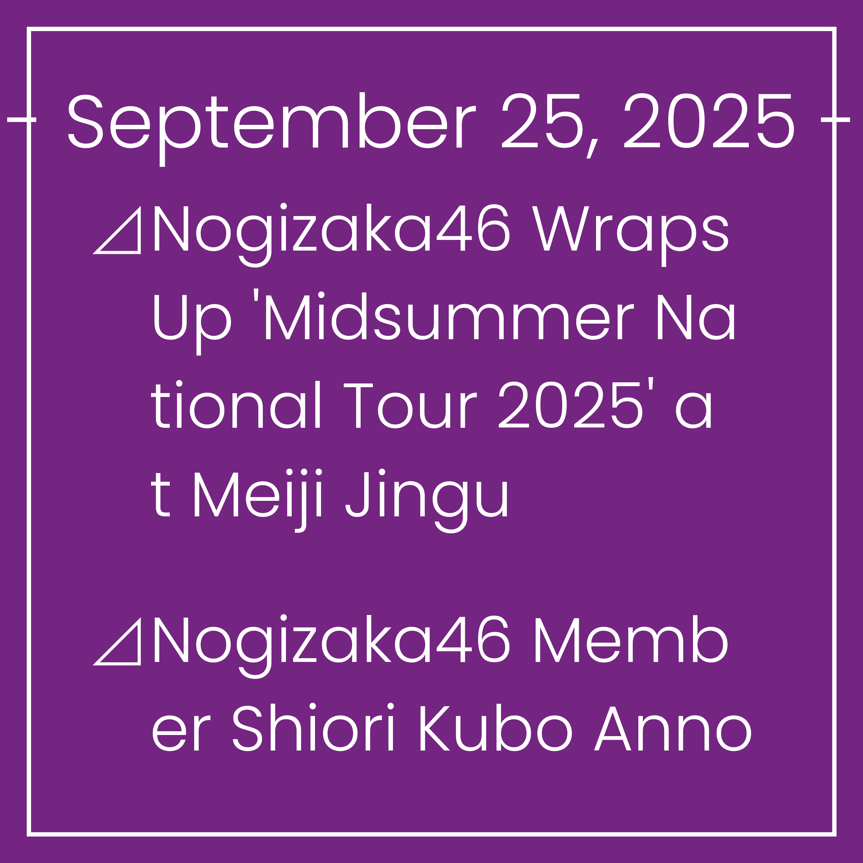 Nogizaka News September 25⊿Nogizaka46 Wraps Up 'Midsummer National Tour 2025' at Meiji Jingu⊿Nogizaka46 Member Shiori Kubo Announces Graduation⊿Nogizaka46 Members Host Radio Histor…